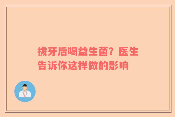 拔牙后喝益生菌？医生告诉你这样做的影响