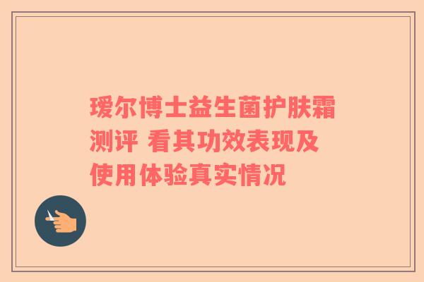 瑷尔博士益生菌护肤霜测评 看其功效表现及使用体验真实情况