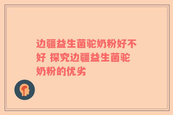 边疆益生菌驼奶粉好不好 探究边疆益生菌驼奶粉的优劣