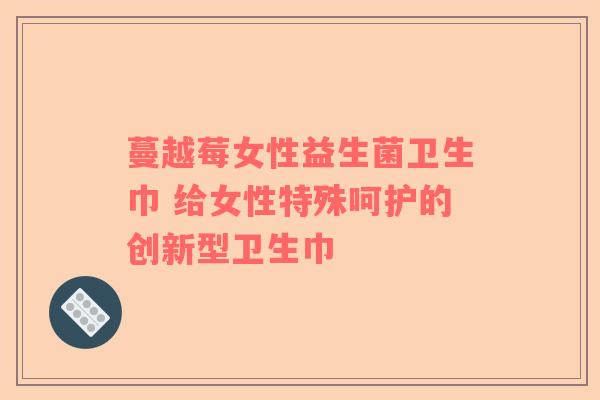 蔓越莓女性益生菌卫生巾 给女性特殊呵护的创新型卫生巾