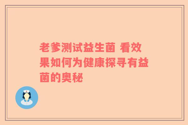 老爹测试益生菌 看效果如何为健康探寻有益菌的奥秘