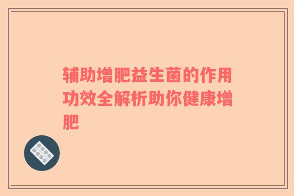 辅助增肥益生菌的作用功效全解析助你健康增肥