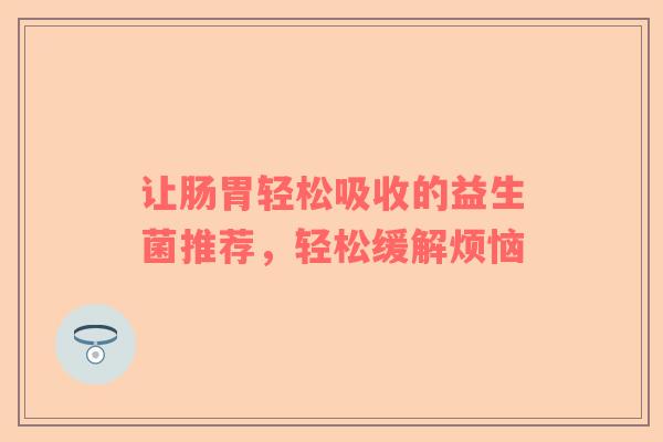 让肠胃轻松吸收的益生菌推荐，轻松缓解烦恼