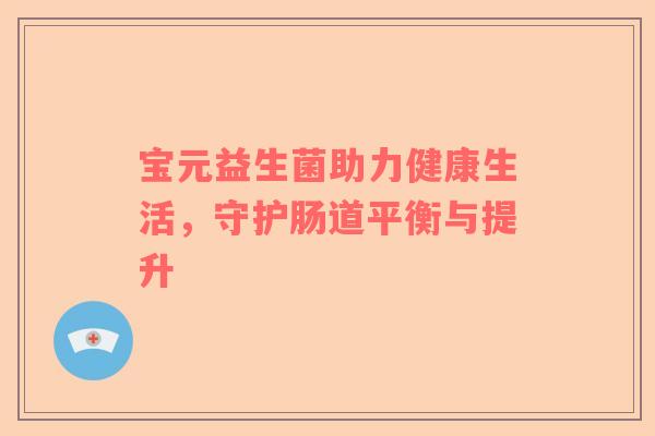 宝元益生菌助力健康生活，守护肠道平衡与提升