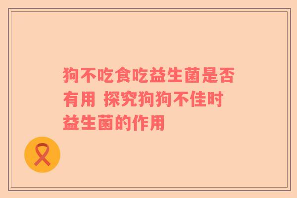 狗不吃食吃益生菌是否有用 探究狗狗不佳时益生菌的作用