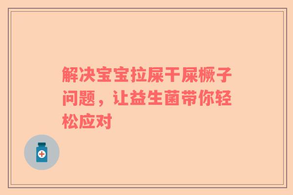 解决宝宝拉屎干屎橛子问题，让益生菌带你轻松应对