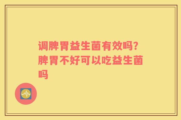调脾胃益生菌有效吗？脾胃不好可以吃益生菌吗