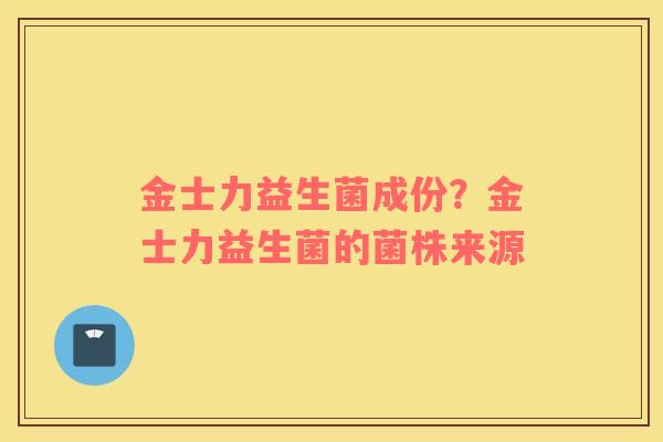 金士力益生菌成份？金士力益生菌的菌株来源
