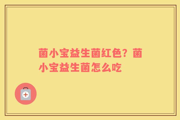菌小宝益生菌红色?菌小宝益生菌怎么吃 菌小宝益生菌红色?菌小宝益生菌怎么吃
