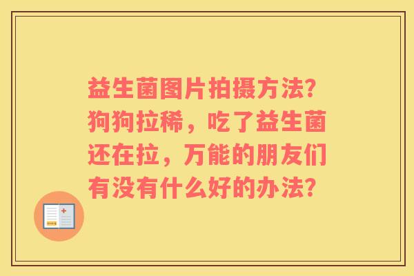 益生菌图片拍摄方法？狗狗拉稀，吃了益生菌还在拉，万能的朋友们有没有什么好的办法？