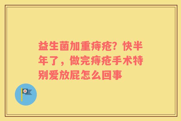 益生菌加重痔疮？快半年了，做完痔疮手术特别爱放屁怎么回事
