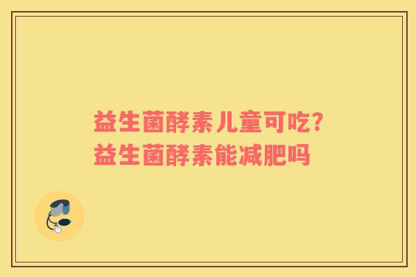 益生菌酵素儿童可吃？益生菌酵素能减肥吗