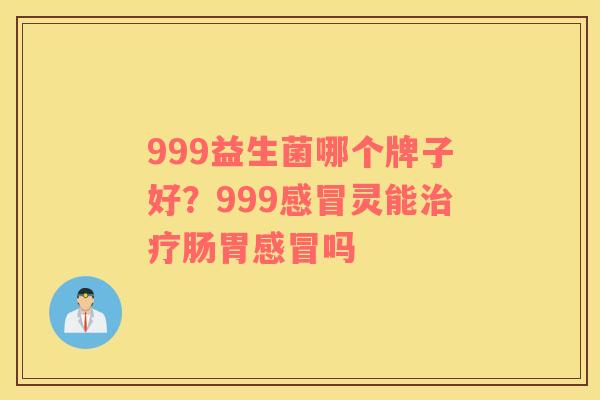 999益生菌哪个牌子好？999感冒灵能治疗肠胃感冒吗