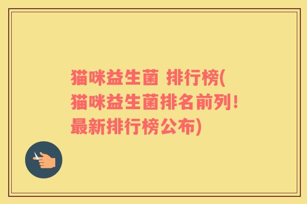 猫咪益生菌 排行榜(猫咪益生菌排名前列！最新排行榜公布)