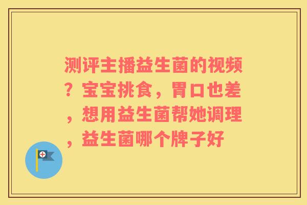 测评主播益生菌的视频？宝宝挑食，胃口也差，想用益生菌帮她调理，益生菌哪个牌子好
