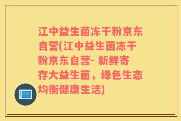 江中益生菌冻干粉京东自营(江中益生菌冻干粉京东自营- 新鲜寄存大益生菌，绿色生态均衡健康生活)