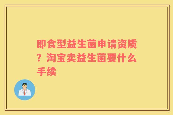 即食型益生菌申请资质？淘宝卖益生菌要什么手续