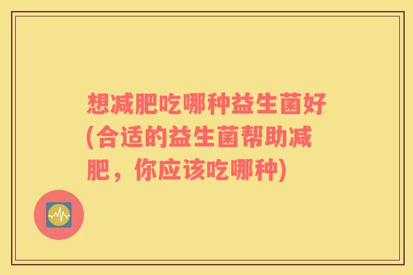 想减肥吃哪种益生菌好(合适的益生菌帮助减肥，你应该吃哪种)