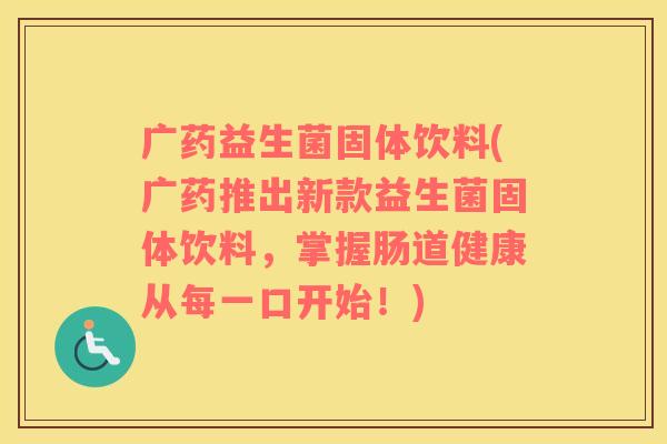 广药益生菌固体饮料(广药推出新款益生菌固体饮料，掌握肠道健康从每一口开始！)