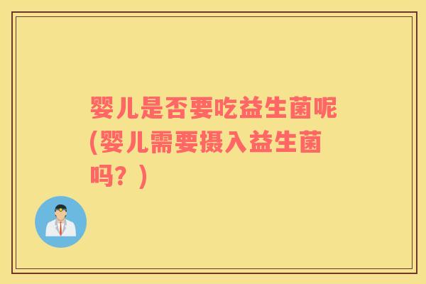 婴儿是否要吃益生菌呢(婴儿需要摄入益生菌吗？)