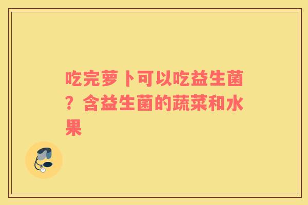 吃完萝卜可以吃益生菌？含益生菌的蔬菜和水果