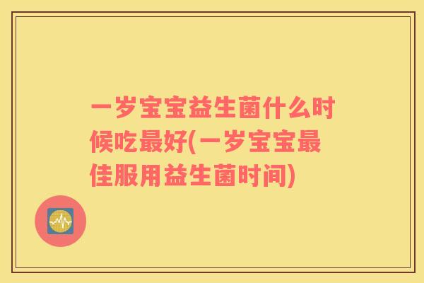 一岁宝宝益生菌什么时候吃最好(一岁宝宝最佳服用益生菌时间)
