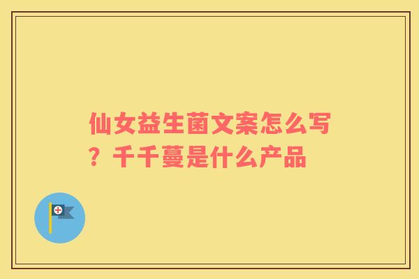仙女益生菌文案怎么写？千千蔓是什么产品
