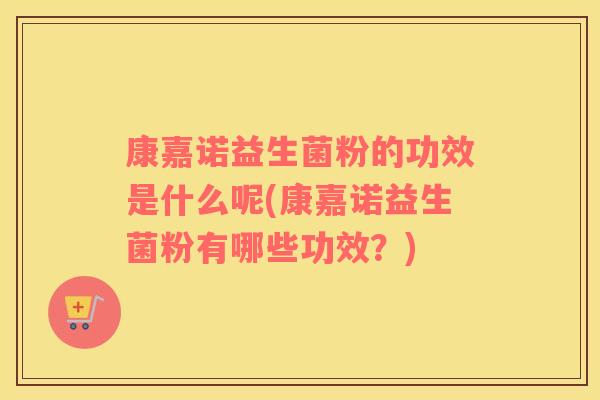 康嘉诺益生菌粉的功效是什么呢(康嘉诺益生菌粉有哪些功效？)