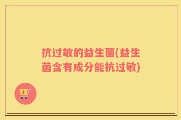 抗过敏的益生菌(益生菌含有成分能抗过敏)