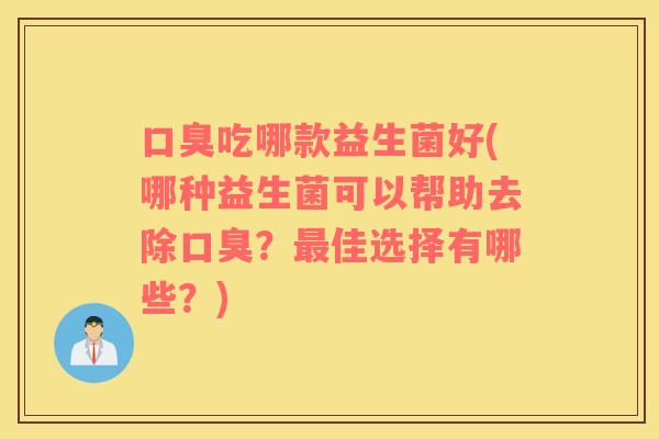口臭吃哪款益生菌好(哪种益生菌可以帮助去除口臭？最佳选择有哪些？)