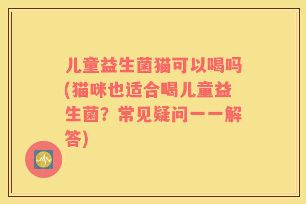 儿童益生菌猫可以喝吗(猫咪也适合喝儿童益生菌？常见疑问一一解答)