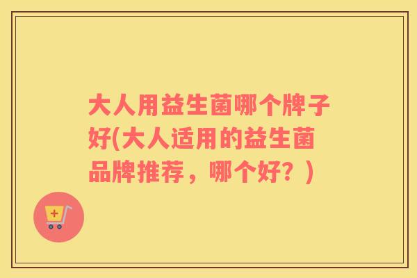 大人用益生菌哪个牌子好(大人适用的益生菌品牌推荐，哪个好？)
