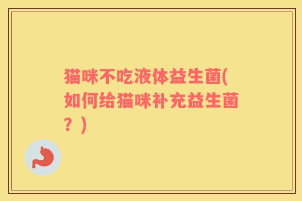 猫咪不吃液体益生菌(如何给猫咪补充益生菌？)