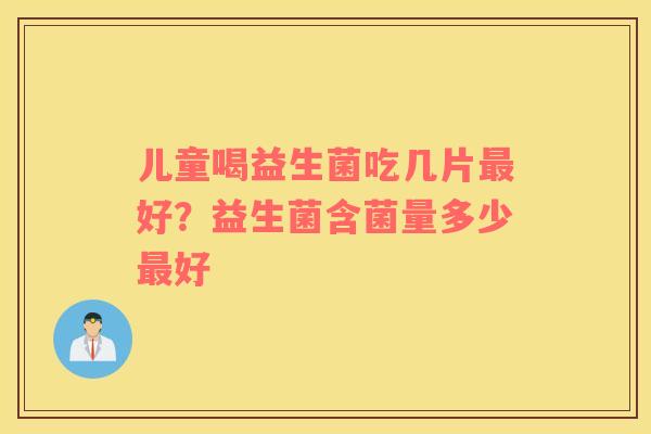 儿童喝益生菌吃几片最好？益生菌含菌量多少最好