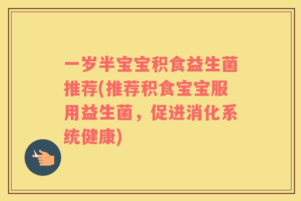 一岁半宝宝积食益生菌推荐(推荐积食宝宝服用益生菌,促进消化系统健康) 一岁半宝宝积食益生菌推荐(推荐积食宝宝服用益生菌,促进消化系统健康)