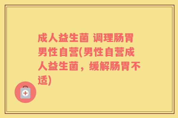 成人益生菌 调理肠胃男性自营(男性自营成人益生菌，缓解肠胃不适)