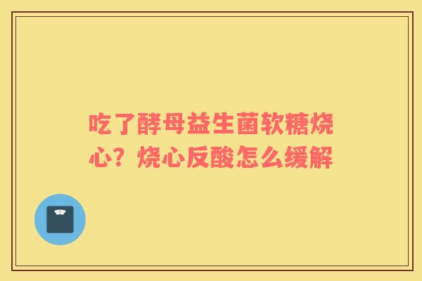 吃了酵母益生菌软糖烧心？烧心反酸怎么缓解