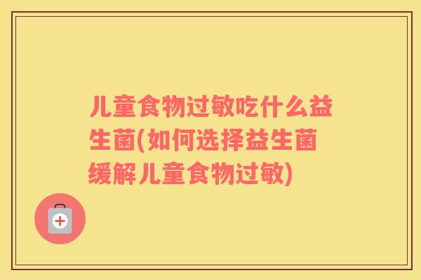 儿童食物过敏吃什么益生菌(如何选择益生菌缓解儿童食物过敏)