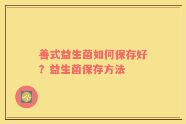 善式益生菌如何保存好？益生菌保存方法