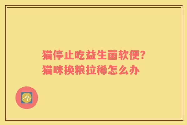 猫停止吃益生菌软便？猫咪换粮拉稀怎么办