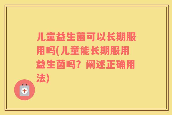 儿童益生菌可以长期服用吗(儿童能长期服用益生菌吗？阐述正确用法)