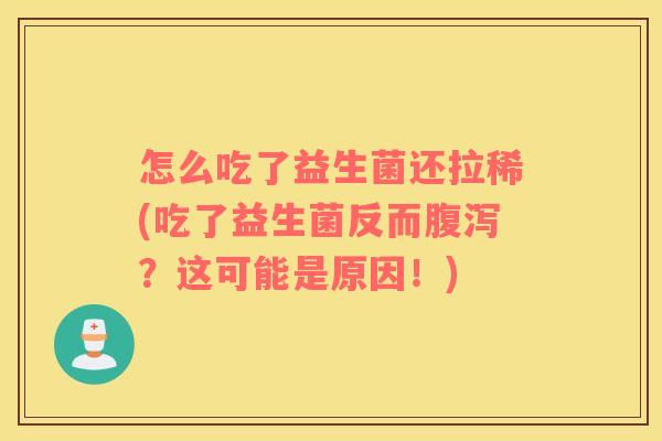 怎么吃了益生菌还拉稀(吃了益生菌反而腹泻？这可能是原因！)