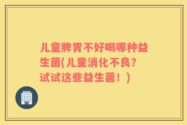 儿童脾胃不好喝哪种益生菌(儿童?试试这些益生菌!) 儿童脾胃不好喝哪种益生菌(儿童?试试这些益生菌!)