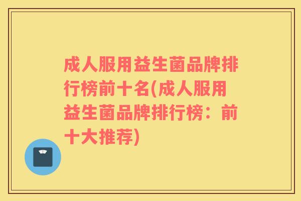 成人服用益生菌品牌排行榜前十名(成人服用益生菌品牌排行榜：前十大推荐)
