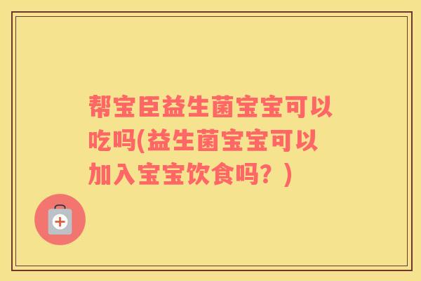 帮宝臣益生菌宝宝可以吃吗(益生菌宝宝可以加入宝宝饮食吗？)