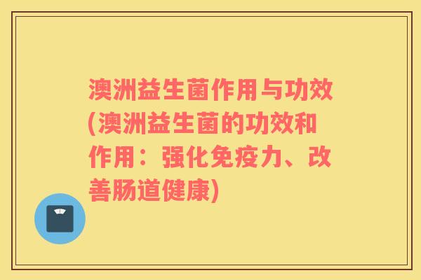 澳洲益生菌作用与功效(澳洲益生菌的功效和作用：强化免疫力、改善肠道健康)