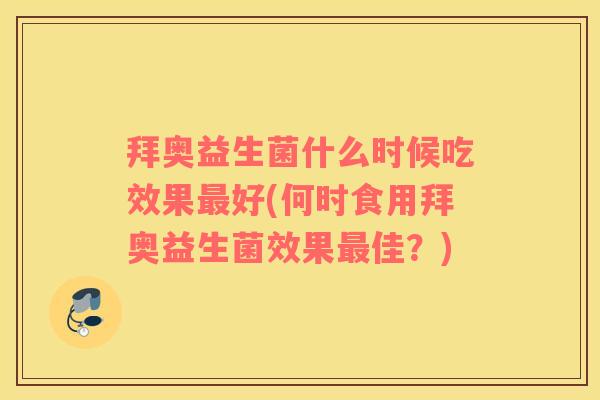 拜奥益生菌什么时候吃效果好(何时食用拜奥益生菌效果佳?) 拜奥益生菌什么时候吃效果好(何时食用拜奥益生菌效果佳?)