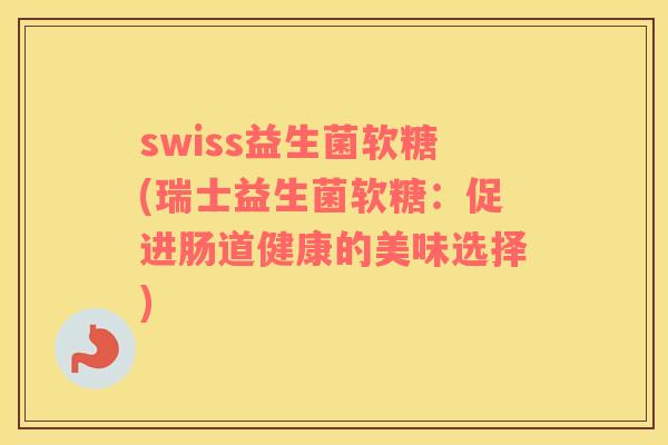 swiss益生菌软糖(瑞士益生菌软糖:促进肠道健康的美味选择) swiss益生菌软糖(瑞士益生菌软糖:促进肠道健康的美味选择)
