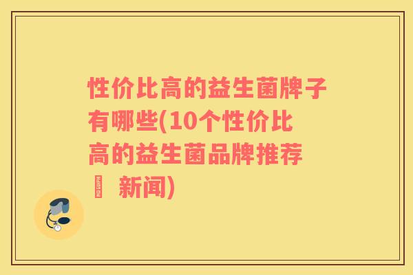 性价比高的益生菌牌子有哪些(10个性价比高的益生菌品牌推荐 – 新闻)