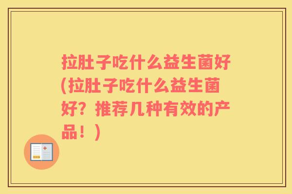 拉肚子吃什么益生菌好(拉肚子吃什么益生菌好？推荐几种有效的产品！)